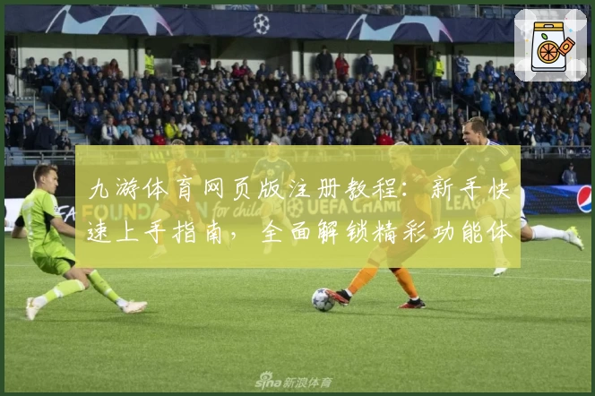 九游体育网页版注册教程:新手快速上手指南,全面解锁精彩功能体验