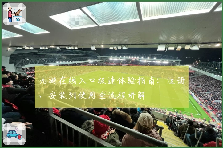 九游在线入口极速体验指南：注册、安装到使用全流程讲解