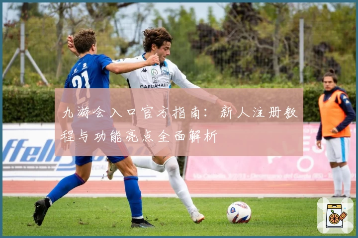 九游会入口官方指南：新人注册教程与功能亮点全面解析