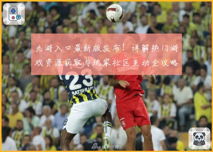 九游入口最新版发布！详解热门游戏资源获取与玩家社区互动全攻略