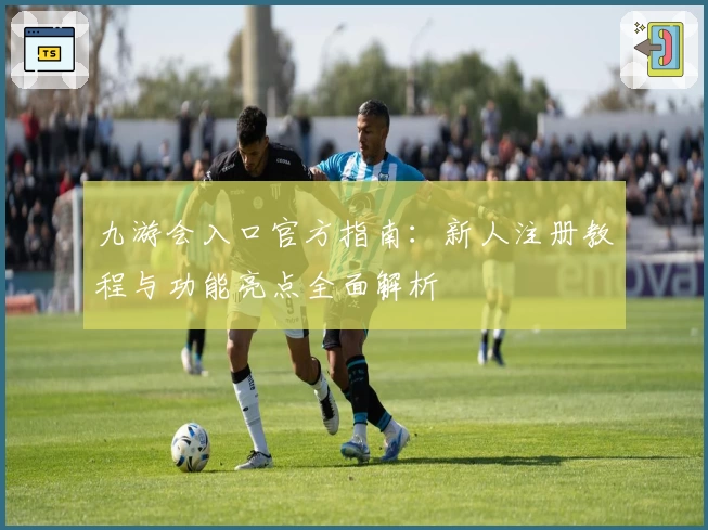 九游会入口官方指南：新人注册教程与功能亮点全面解析
